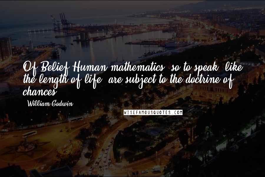 William Godwin Quotes: Of Belief Human mathematics, so to speak, like the length of life, are subject to the doctrine of chances.