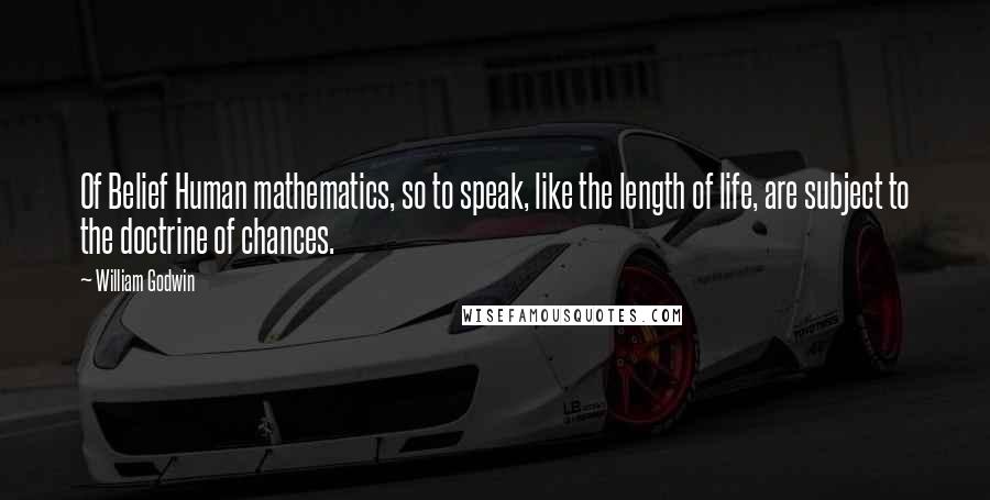 William Godwin Quotes: Of Belief Human mathematics, so to speak, like the length of life, are subject to the doctrine of chances.