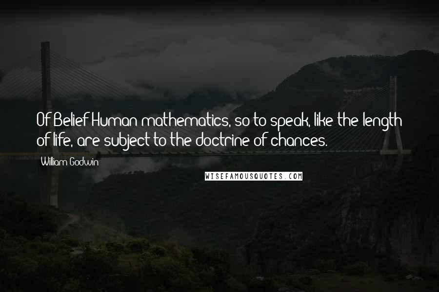 William Godwin Quotes: Of Belief Human mathematics, so to speak, like the length of life, are subject to the doctrine of chances.