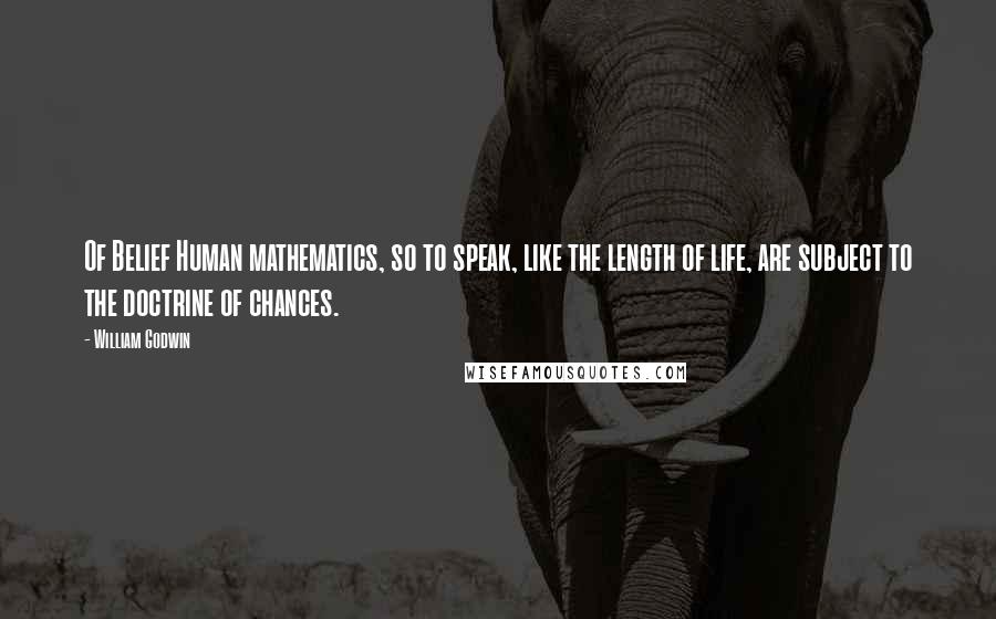 William Godwin Quotes: Of Belief Human mathematics, so to speak, like the length of life, are subject to the doctrine of chances.