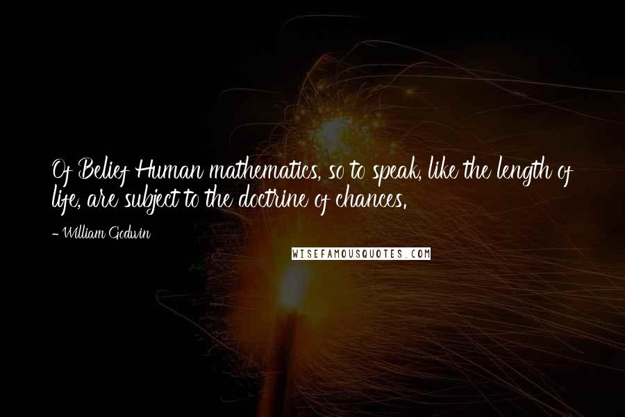 William Godwin Quotes: Of Belief Human mathematics, so to speak, like the length of life, are subject to the doctrine of chances.