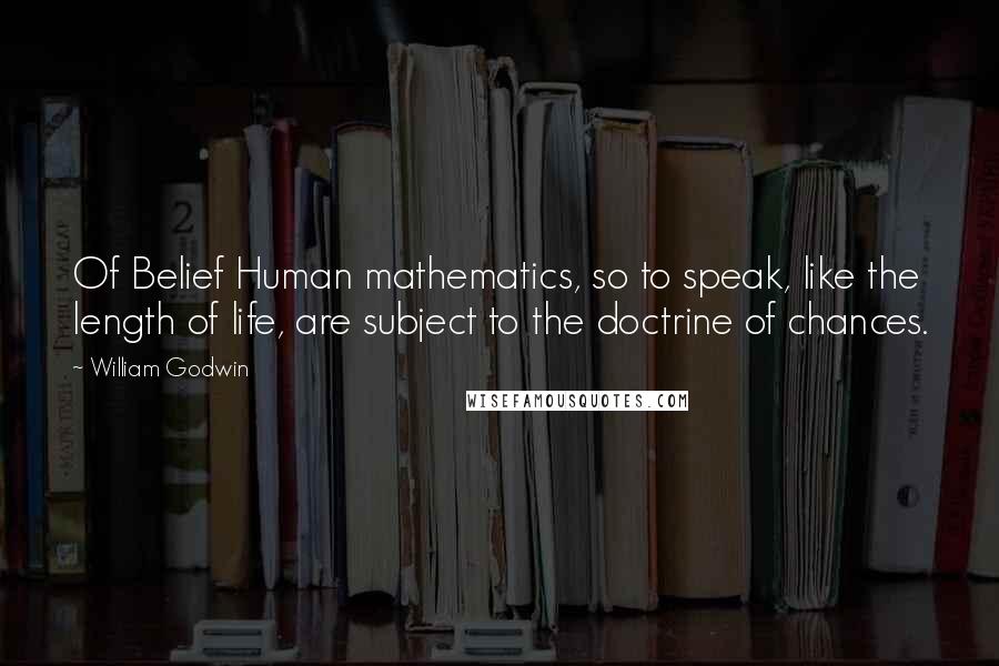 William Godwin Quotes: Of Belief Human mathematics, so to speak, like the length of life, are subject to the doctrine of chances.