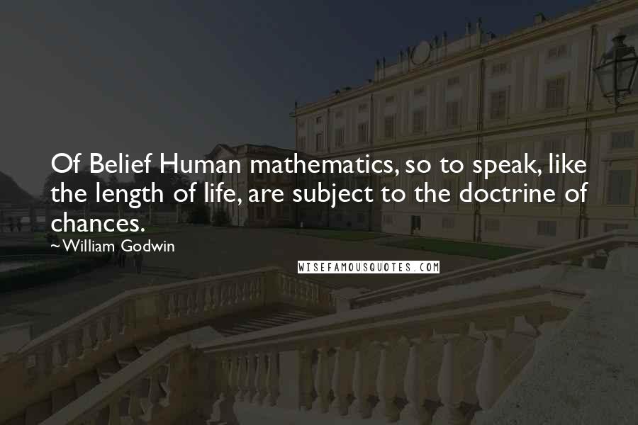 William Godwin Quotes: Of Belief Human mathematics, so to speak, like the length of life, are subject to the doctrine of chances.