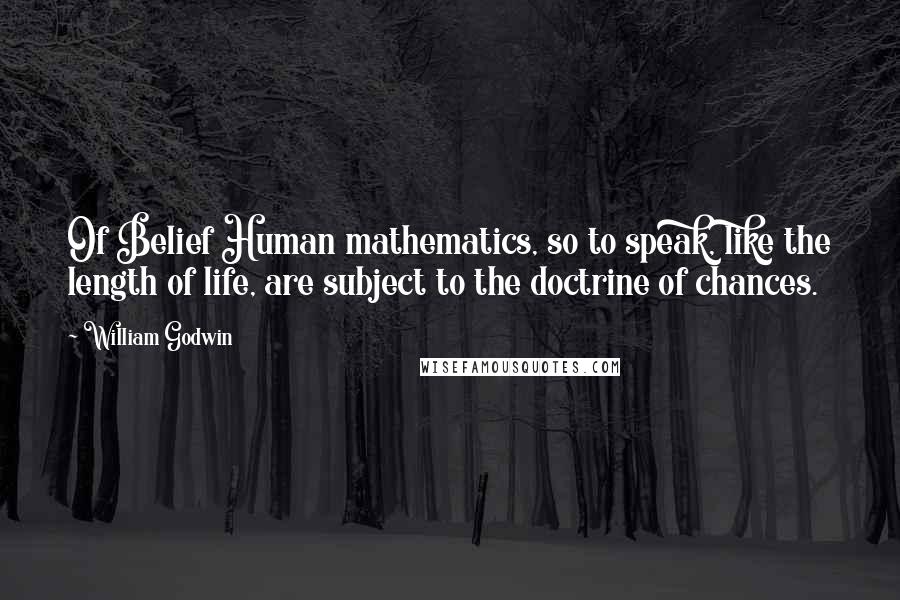 William Godwin Quotes: Of Belief Human mathematics, so to speak, like the length of life, are subject to the doctrine of chances.