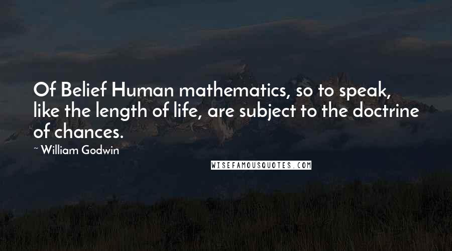 William Godwin Quotes: Of Belief Human mathematics, so to speak, like the length of life, are subject to the doctrine of chances.