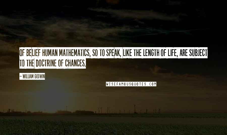 William Godwin Quotes: Of Belief Human mathematics, so to speak, like the length of life, are subject to the doctrine of chances.