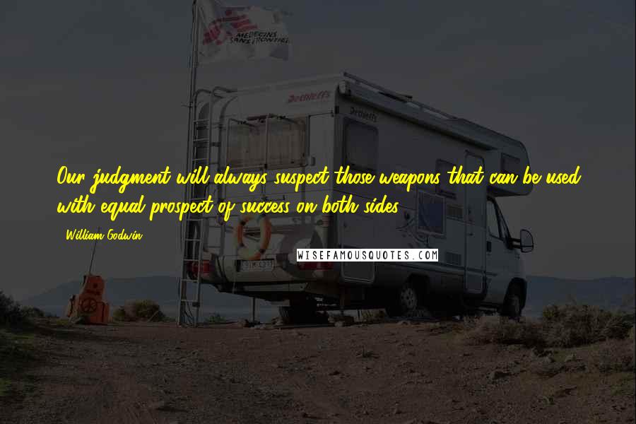 William Godwin Quotes: Our judgment will always suspect those weapons that can be used with equal prospect of success on both sides.