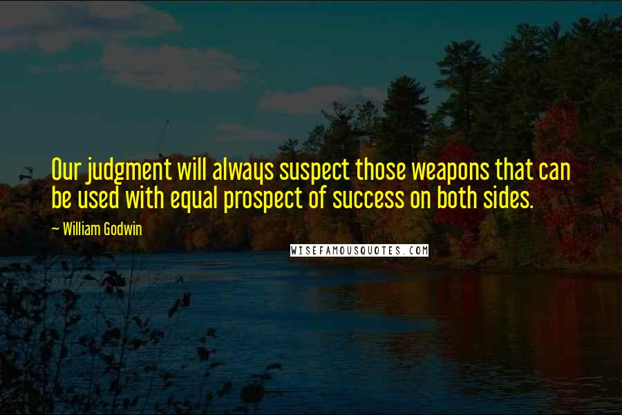 William Godwin Quotes: Our judgment will always suspect those weapons that can be used with equal prospect of success on both sides.