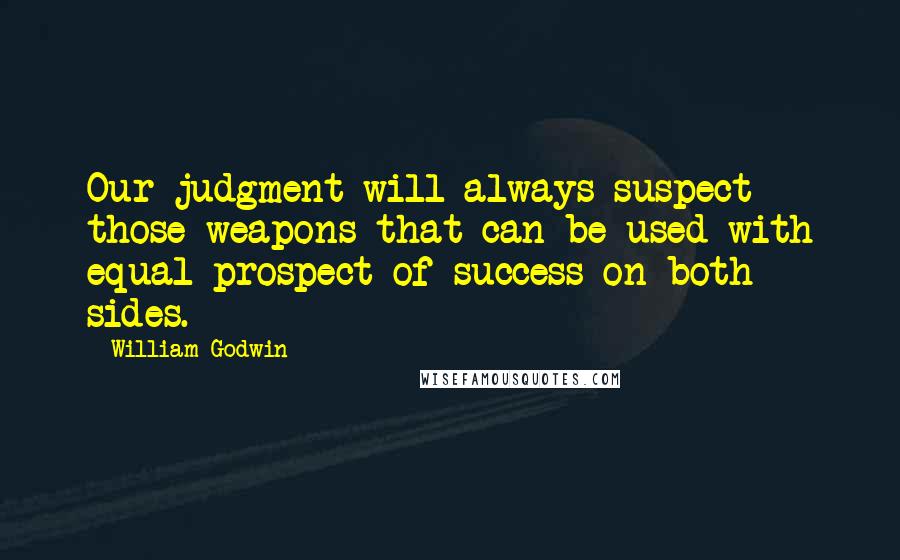 William Godwin Quotes: Our judgment will always suspect those weapons that can be used with equal prospect of success on both sides.