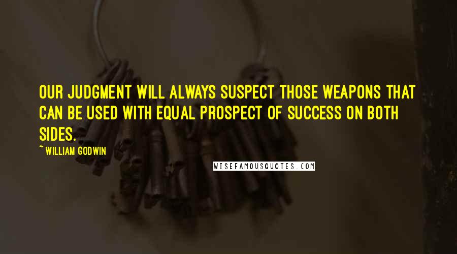 William Godwin Quotes: Our judgment will always suspect those weapons that can be used with equal prospect of success on both sides.