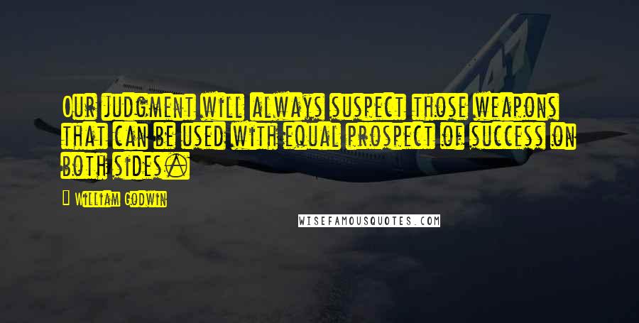 William Godwin Quotes: Our judgment will always suspect those weapons that can be used with equal prospect of success on both sides.