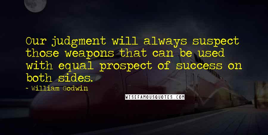 William Godwin Quotes: Our judgment will always suspect those weapons that can be used with equal prospect of success on both sides.