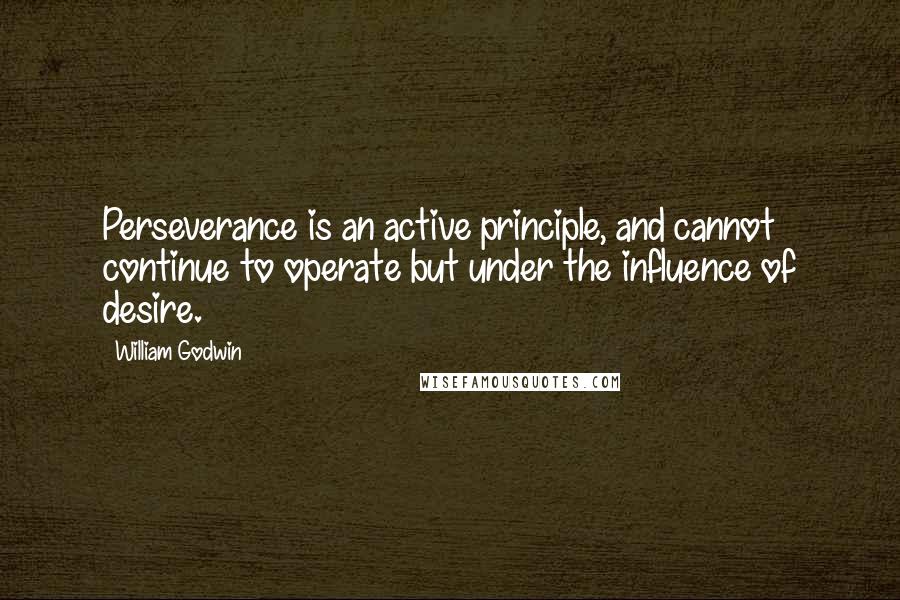 William Godwin Quotes: Perseverance is an active principle, and cannot continue to operate but under the influence of desire.