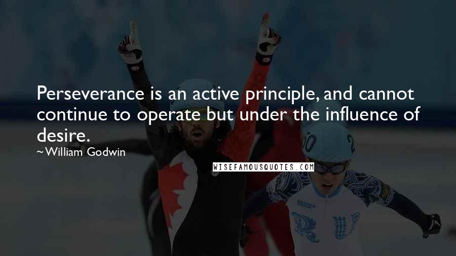 William Godwin Quotes: Perseverance is an active principle, and cannot continue to operate but under the influence of desire.