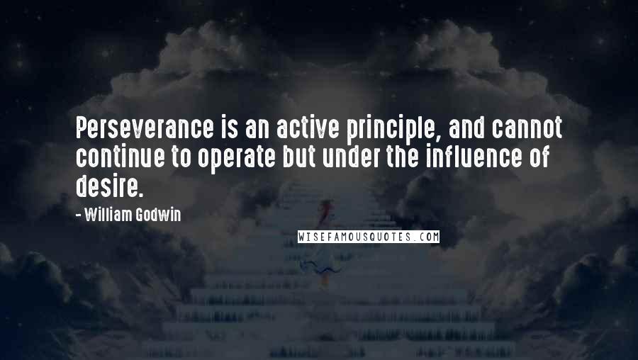 William Godwin Quotes: Perseverance is an active principle, and cannot continue to operate but under the influence of desire.