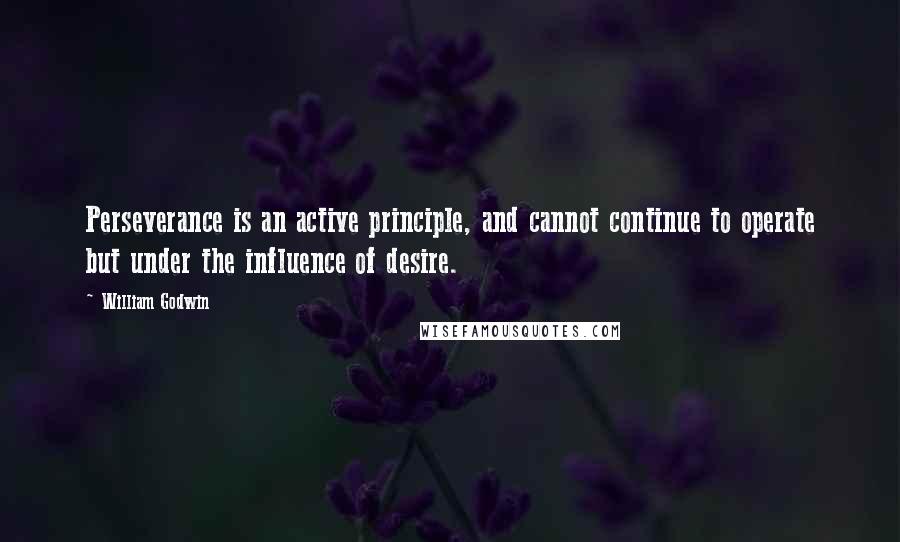 William Godwin Quotes: Perseverance is an active principle, and cannot continue to operate but under the influence of desire.