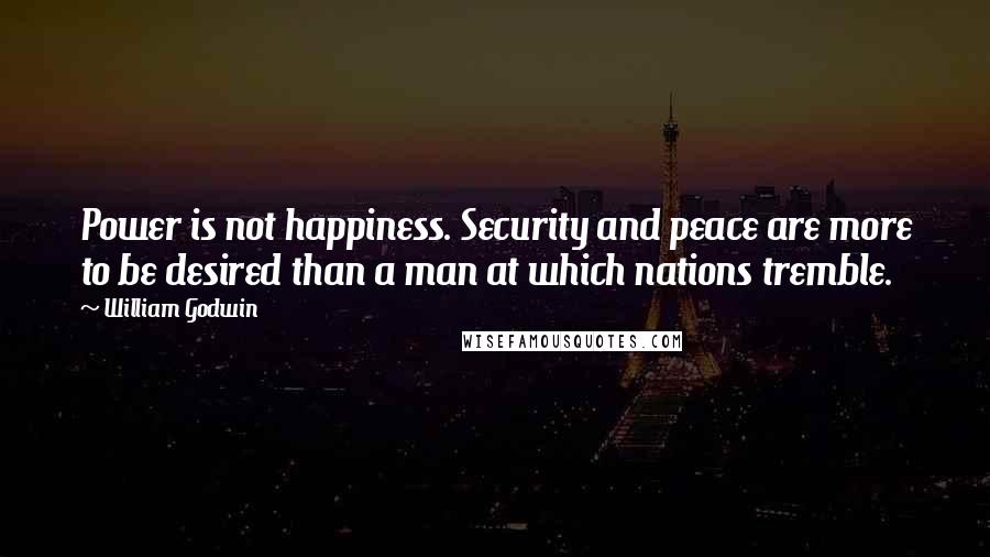 William Godwin Quotes: Power is not happiness. Security and peace are more to be desired than a man at which nations tremble.