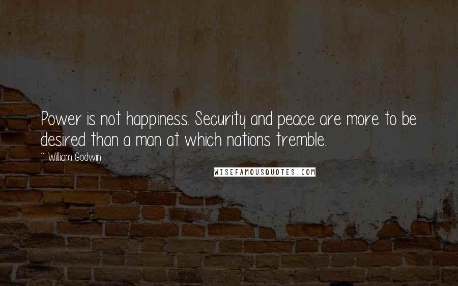 William Godwin Quotes: Power is not happiness. Security and peace are more to be desired than a man at which nations tremble.