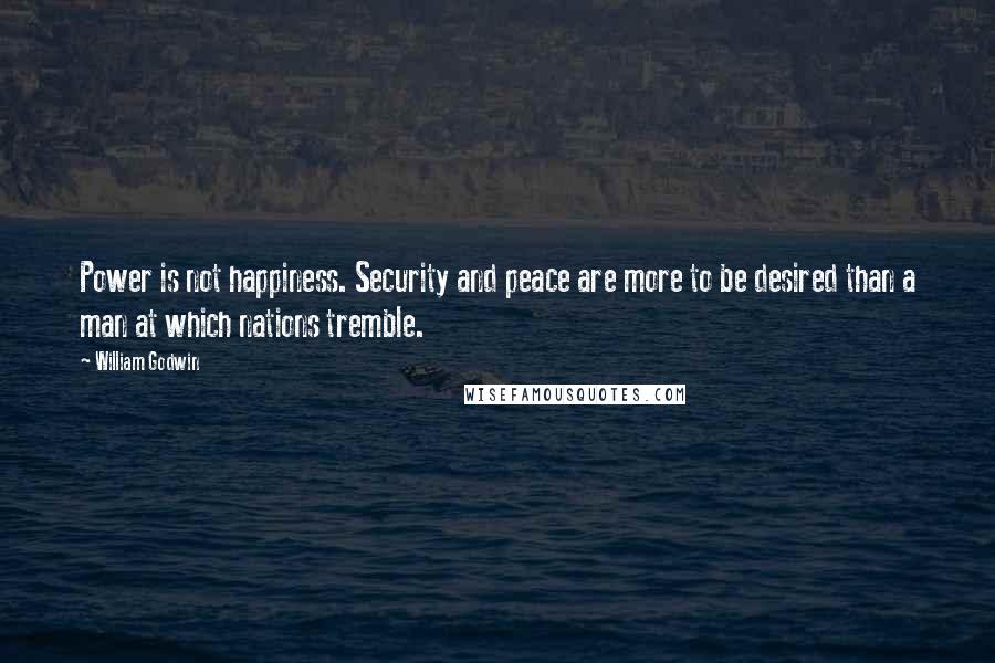 William Godwin Quotes: Power is not happiness. Security and peace are more to be desired than a man at which nations tremble.