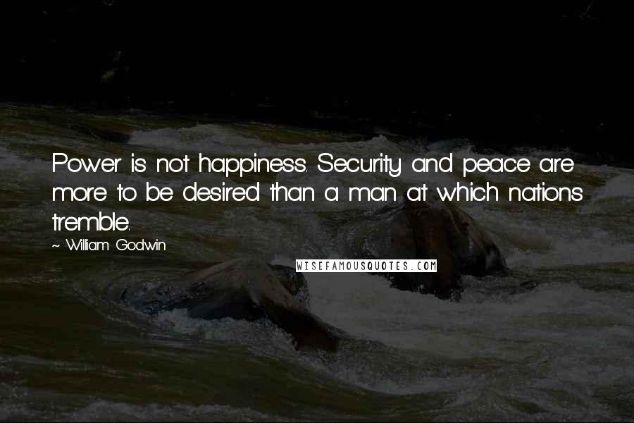 William Godwin Quotes: Power is not happiness. Security and peace are more to be desired than a man at which nations tremble.