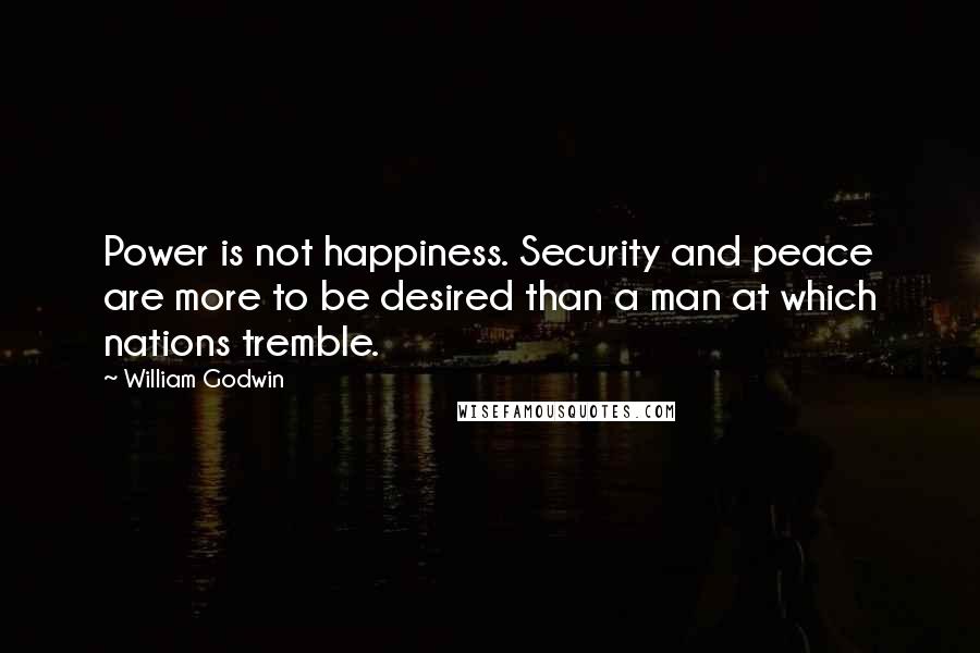 William Godwin Quotes: Power is not happiness. Security and peace are more to be desired than a man at which nations tremble.
