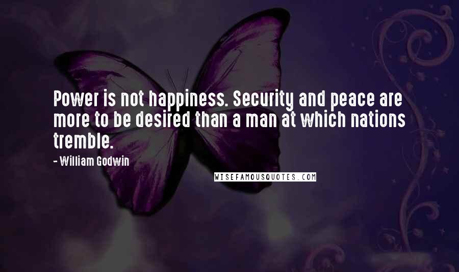 William Godwin Quotes: Power is not happiness. Security and peace are more to be desired than a man at which nations tremble.