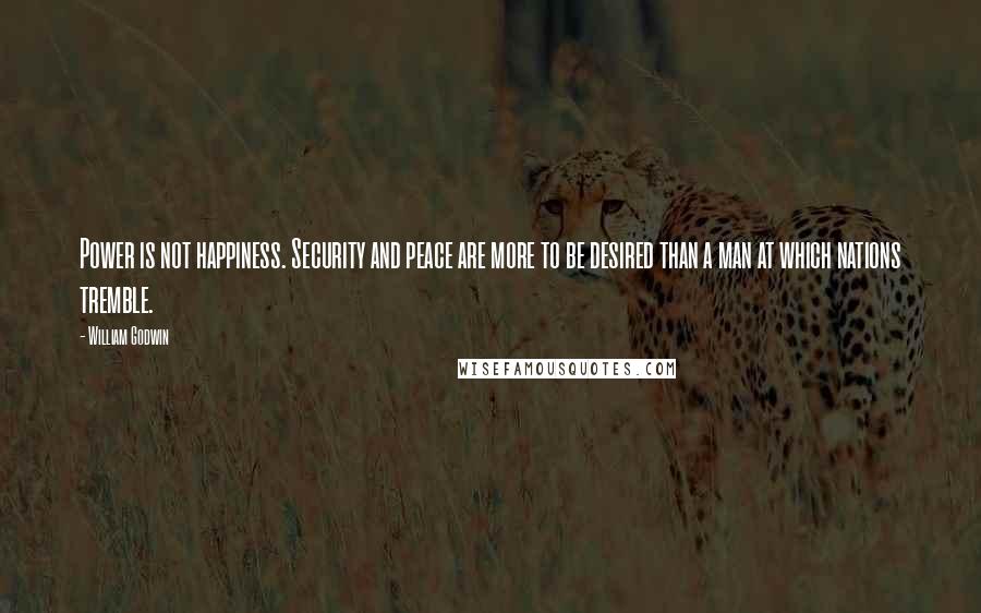 William Godwin Quotes: Power is not happiness. Security and peace are more to be desired than a man at which nations tremble.