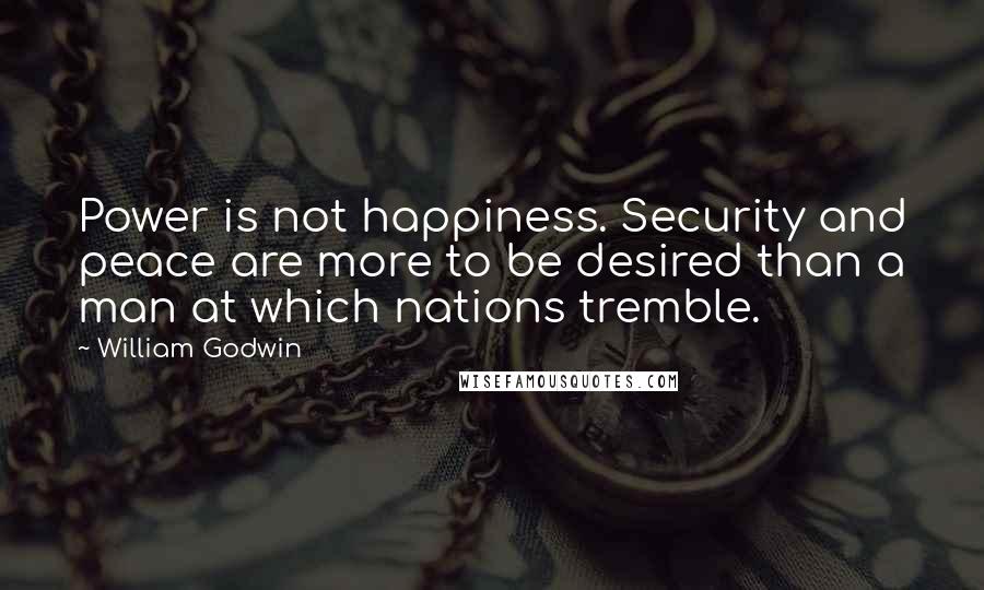 William Godwin Quotes: Power is not happiness. Security and peace are more to be desired than a man at which nations tremble.