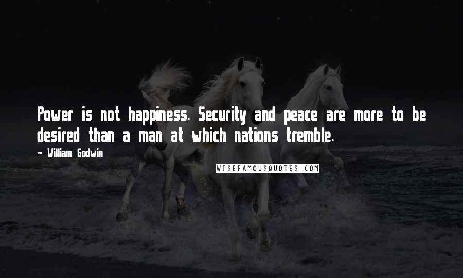 William Godwin Quotes: Power is not happiness. Security and peace are more to be desired than a man at which nations tremble.