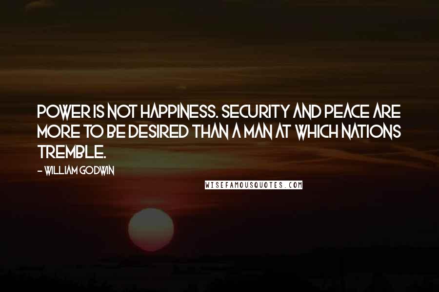 William Godwin Quotes: Power is not happiness. Security and peace are more to be desired than a man at which nations tremble.