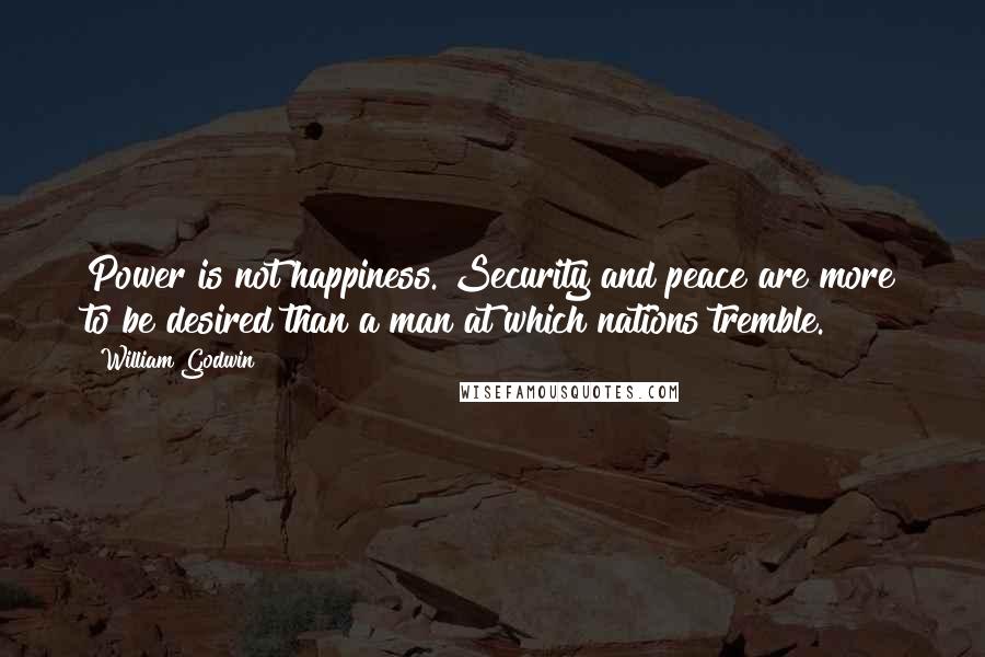 William Godwin Quotes: Power is not happiness. Security and peace are more to be desired than a man at which nations tremble.