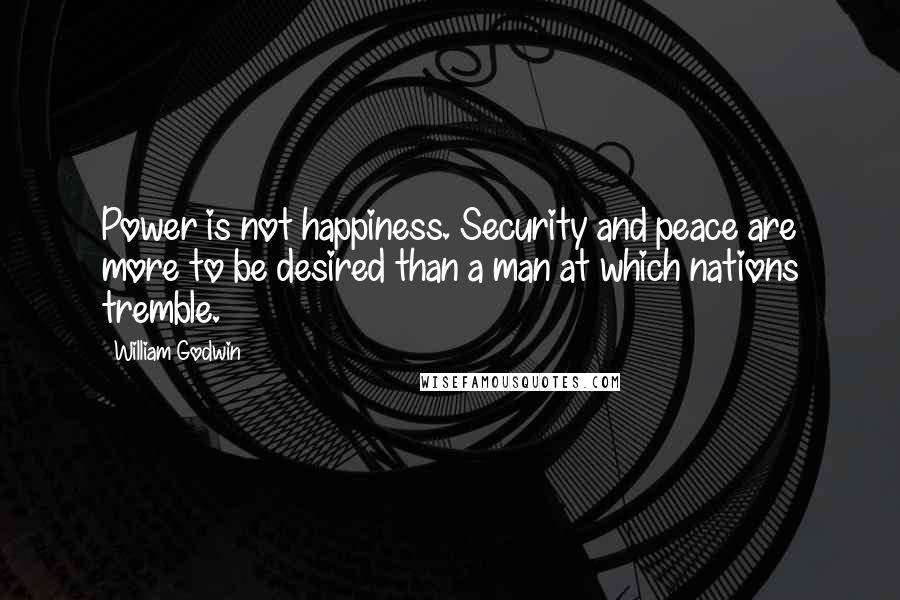 William Godwin Quotes: Power is not happiness. Security and peace are more to be desired than a man at which nations tremble.