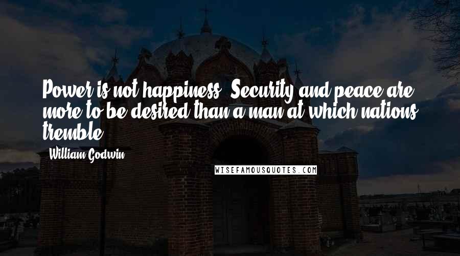 William Godwin Quotes: Power is not happiness. Security and peace are more to be desired than a man at which nations tremble.