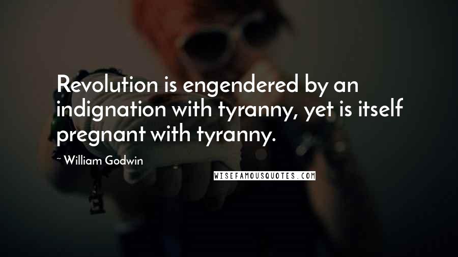 William Godwin Quotes: Revolution is engendered by an indignation with tyranny, yet is itself pregnant with tyranny.