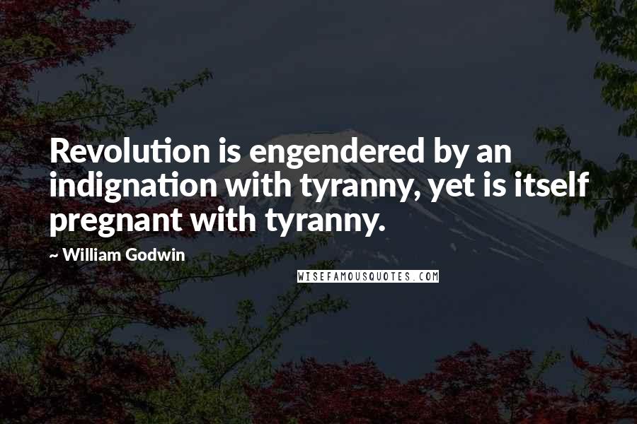 William Godwin Quotes: Revolution is engendered by an indignation with tyranny, yet is itself pregnant with tyranny.