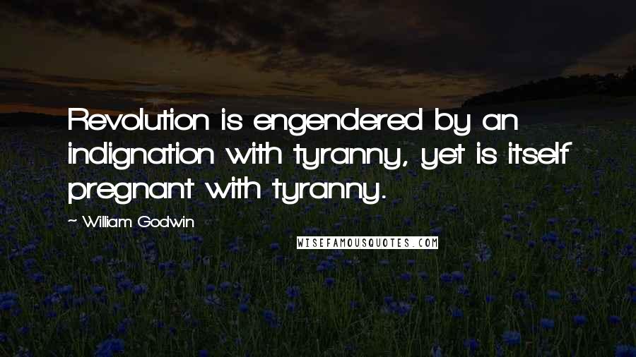 William Godwin Quotes: Revolution is engendered by an indignation with tyranny, yet is itself pregnant with tyranny.