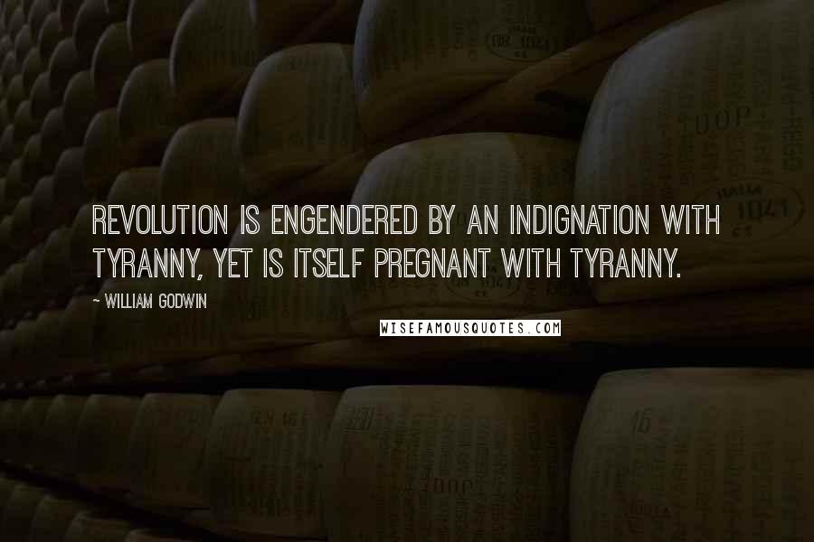 William Godwin Quotes: Revolution is engendered by an indignation with tyranny, yet is itself pregnant with tyranny.