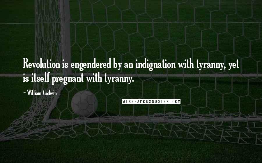 William Godwin Quotes: Revolution is engendered by an indignation with tyranny, yet is itself pregnant with tyranny.