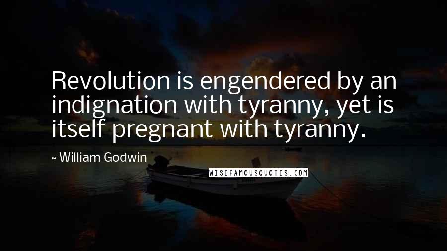 William Godwin Quotes: Revolution is engendered by an indignation with tyranny, yet is itself pregnant with tyranny.