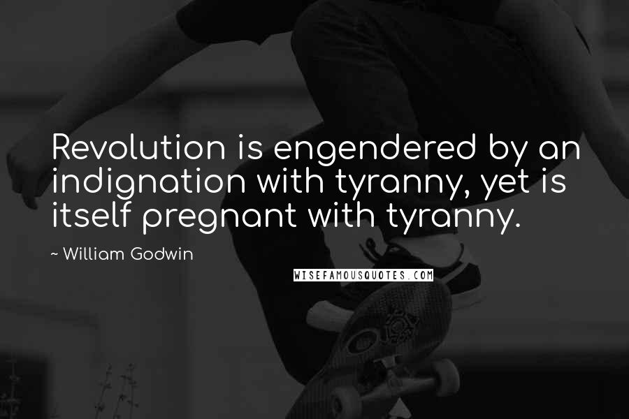 William Godwin Quotes: Revolution is engendered by an indignation with tyranny, yet is itself pregnant with tyranny.