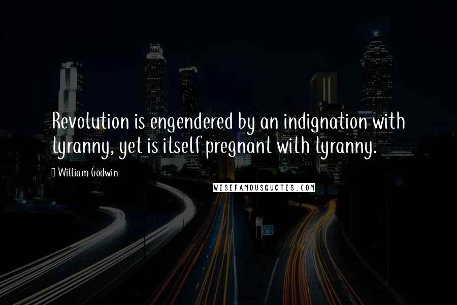 William Godwin Quotes: Revolution is engendered by an indignation with tyranny, yet is itself pregnant with tyranny.