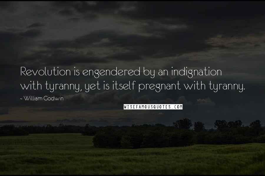 William Godwin Quotes: Revolution is engendered by an indignation with tyranny, yet is itself pregnant with tyranny.