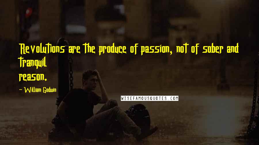 William Godwin Quotes: Revolutions are the produce of passion, not of sober and tranquil reason.