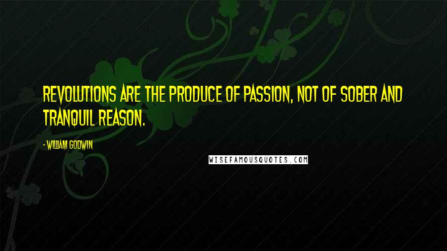 William Godwin Quotes: Revolutions are the produce of passion, not of sober and tranquil reason.
