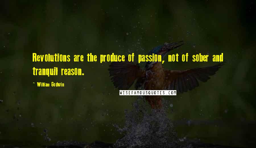 William Godwin Quotes: Revolutions are the produce of passion, not of sober and tranquil reason.