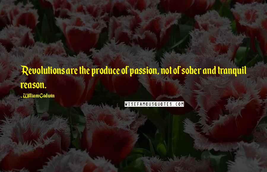 William Godwin Quotes: Revolutions are the produce of passion, not of sober and tranquil reason.