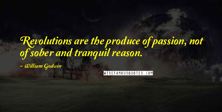 William Godwin Quotes: Revolutions are the produce of passion, not of sober and tranquil reason.