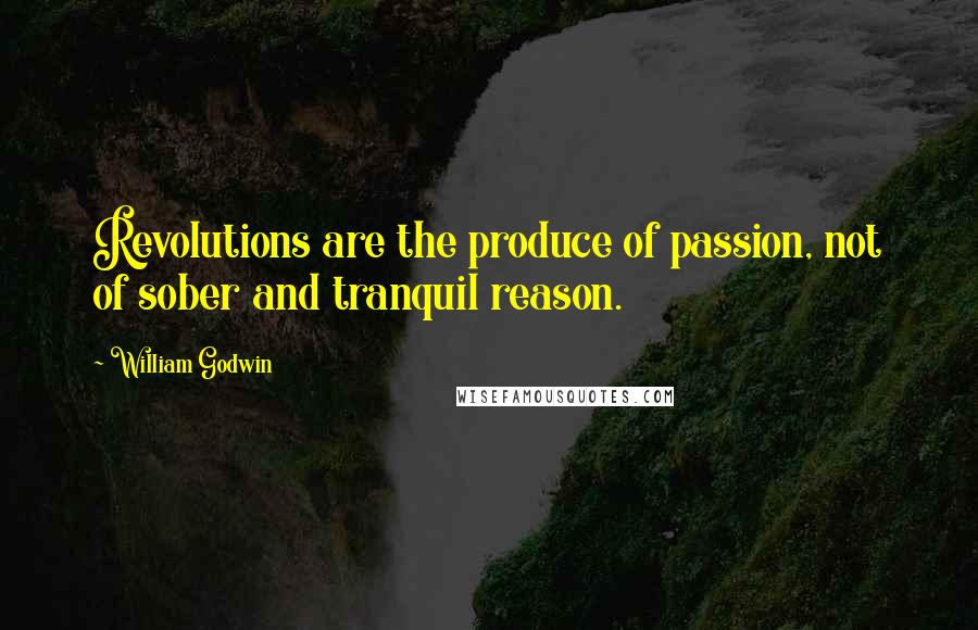 William Godwin Quotes: Revolutions are the produce of passion, not of sober and tranquil reason.