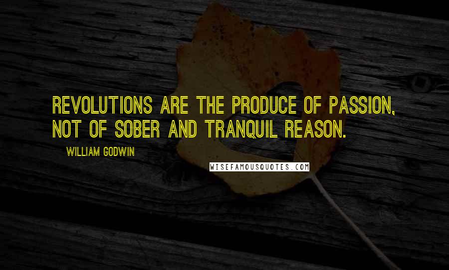 William Godwin Quotes: Revolutions are the produce of passion, not of sober and tranquil reason.
