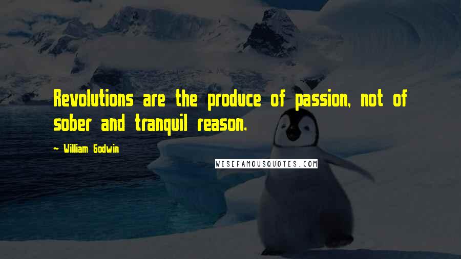 William Godwin Quotes: Revolutions are the produce of passion, not of sober and tranquil reason.
